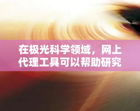 在极光科学领域，网上代理工具可以帮助研究人员和学生快速访问学术资源、文献和数据。以下是一些常用的一些工具和平台，可能对您有所帮助