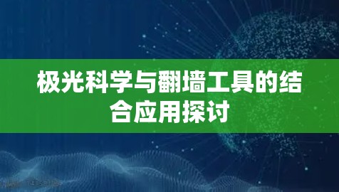极光科学与翻墙工具的结合应用探讨