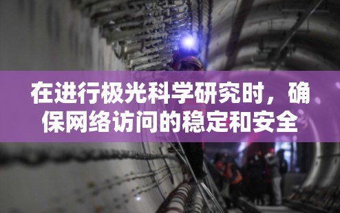 在进行极光科学研究时，确保网络访问的稳定和安全至关重要。以下是一些建议和工具推荐，帮助您在遵守法律和安全的前提下，高效地访问所需资源