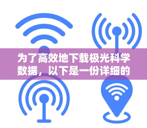 为了高效地下载极光科学数据，以下是一份详细的步骤指南，帮助您顺利完成任务