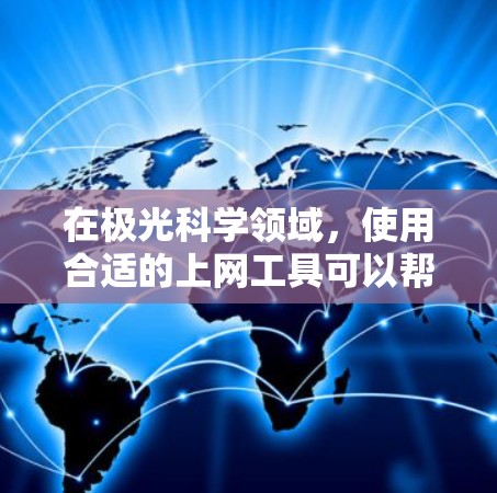 在极光科学领域，使用合适的上网工具可以帮助你更好地观测和研究极光现象。以下是一些常用的极光科学上网工具和资源