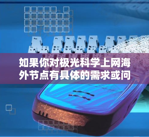 如果你对极光科学上网海外节点有具体的需求或问题,可以提供更多背景信息,我可以帮助你更好地理解或解决问题! 如果你对极光科学上网海外节点有具体的需求或问题,可以提供更多背景信息,我可以帮助你更好地理解或解决问题!