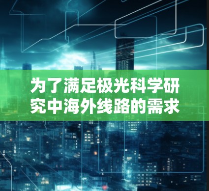 为了满足极光科学研究中海外线路的需求，确保高效、稳定且安全的通信，可以按照以下步骤进行