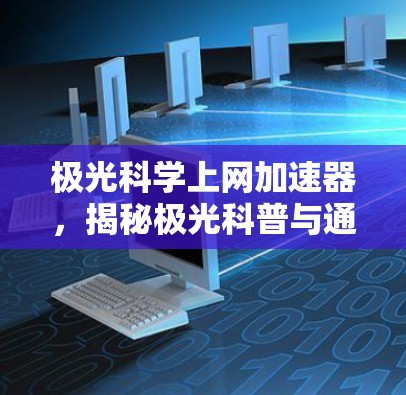 极光科学上网加速器，揭秘极光科普与通信工程的结合