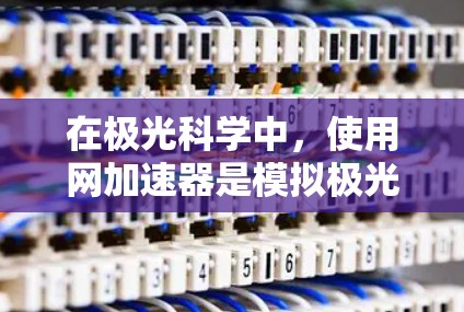 在极光科学中，使用网加速器是模拟极光粒子运动的有效工具。以下是您可以按照的步骤指南