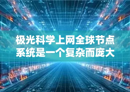 极光科学上网全球节点系统是一个复杂而庞大的监测网络，旨在全面了解极光现象。以下是对该系统的详细分析和总结