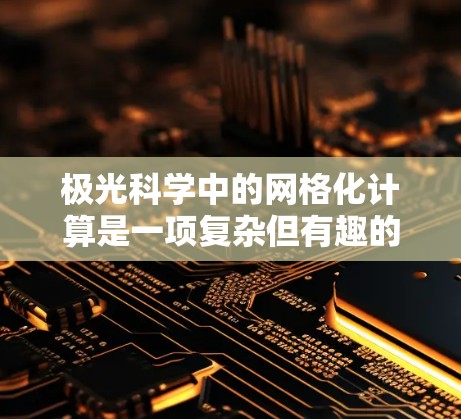 极光科学中的网格化计算是一项复杂但有趣的领域，涉及多个物理过程和数值模拟技术。以下是对这一领域的总结和分步骤的解释