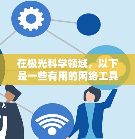 在极光科学领域，以下是一些有用的网络工具和资源，帮助您更好地研究和了解极光现象