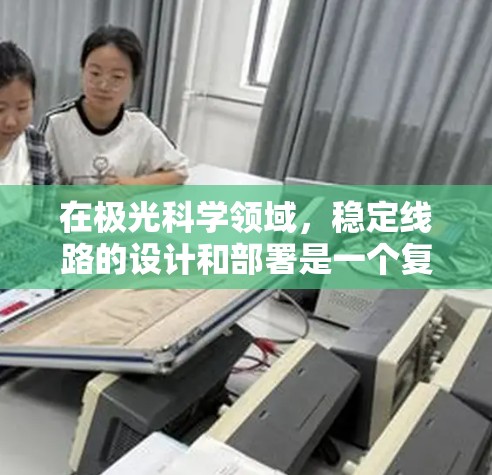 在极光科学领域，稳定线路的设计和部署是一个复杂的工程问题，涉及多种因素，包括通信技术、网络架构、数据传输协议等。以下是一些可能的方向和建议，帮助您在极光科学中实现稳定的线路