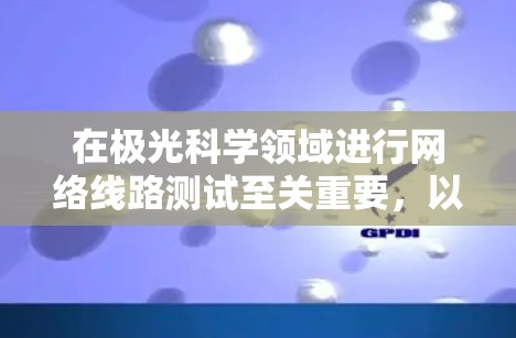 在极光科学领域进行网络线路测试至关重要，以确保数据传输的准确性和稳定性。以下是详细的步骤指南