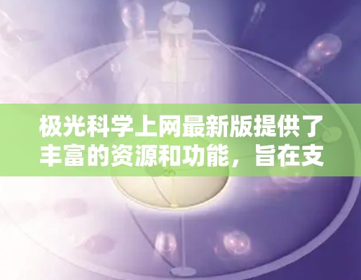 极光科学上网最新版提供了丰富的资源和功能，旨在支持研究人员和学生深入学习极光科学。以下是对该平台的详细分析