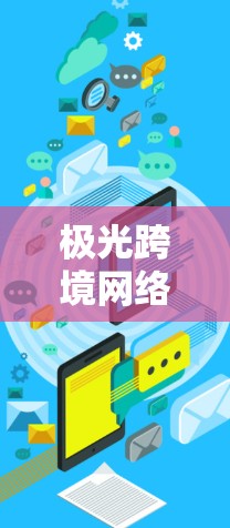 极光跨境网络代理是一种综合性的网络服务，专为跨国或跨地区的企业和组织量身定制，旨在帮助它们在全球化环境中高效、安全地进行数据传输和网络管理。以下是对极光跨境网络代理的详细分析和总结