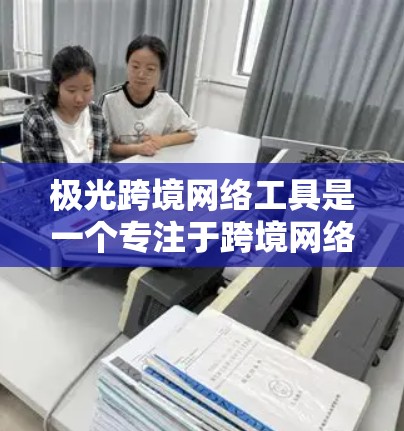 极光跨境网络工具是一个专注于跨境网络通信和数据传输的解决方案，旨在帮助用户高效、安全地进行跨国间的网络连接和数据交换。以下是该工具的主要功能和优势