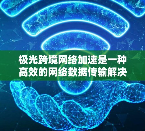极光跨境网络加速是一种高效的网络数据传输解决方案，专为跨国或跨地区的数据传输设计，旨在优化数据传输速度和稳定性。以下是对极光跨境网络加速的详细分析