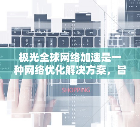 极光全球网络加速是一种网络优化解决方案，旨在提升互联网的速度、稳定性和安全性。以下是对该技术的详细分析