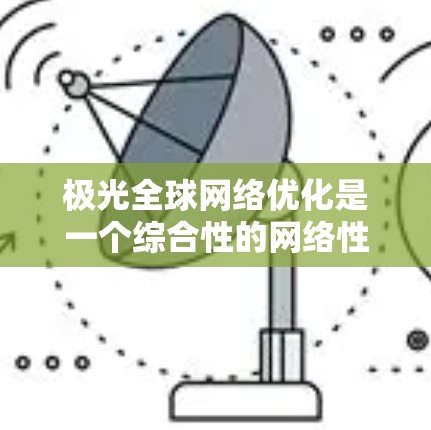 极光全球网络优化是一个综合性的网络性能提升方法，涵盖多个关键领域，旨在提高网络的效率、稳定性和用户体验。以下是对极光网络优化的详细分解