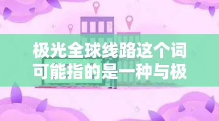 极光全球线路这个词可能指的是一种与极光（Aurora）相关的全球性研究或监测网络。极光是指在地磁极附近的空中发生的光学现象，通常在北半球的高纬度地区观测到