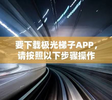要下载极光梯子APP，请按照以下步骤操作