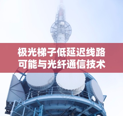 极光梯子低延迟线路可能与光纤通信技术或光网络有关，尤其是在极光传输（Extremum光网络）中，可能涉及如何通过光纤传输网络实现低延迟通信