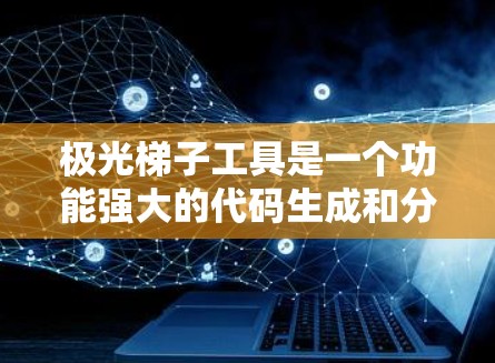 极光梯子工具是一个功能强大的代码生成和分析工具，适用于多种编程语言，能够帮助开发者提高效率、优化代码质量。以下是对极光梯子工具的详细分析和总结