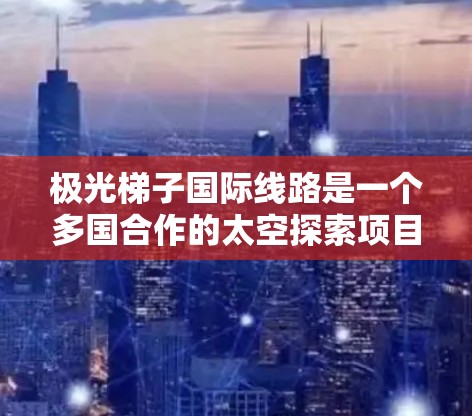 极光梯子国际线路是一个多国合作的太空探索项目，旨在促进国际间的太空任务协作。以下是对该项目的详细分析