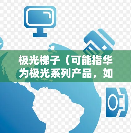 极光梯子（可能指华为极光系列产品，如华为极光电梯或相关设备）在海外市场的线路可能涉及多个方面，包括销售网络、分销渠道、技术支持以及市场推广策略。以下是一些可能的线索和分析