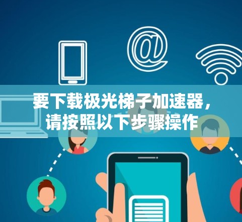 要下载极光梯子加速器，请按照以下步骤操作