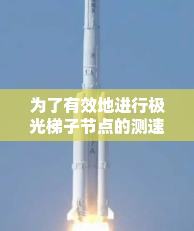 为了有效地进行极光梯子节点的测速，可以按照以下步骤进行