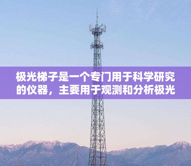极光梯子是一个专门用于科学研究的仪器，主要用于观测和分析极光现象。以下是对极光梯子的一些详细分析