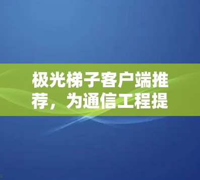 极光梯子客户端推荐，为通信工程提供高效解决方案