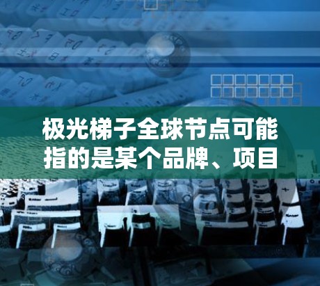 极光梯子全球节点可能指的是某个品牌、项目或组织在全球范围内的节点或分支机构。然而，目前并没有广泛知名的极光梯子品牌或项目，因此具体含义可能需要更多的上下文来确定