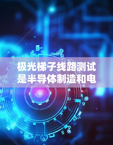 极光梯子线路测试是半导体制造和电子设计测试中的两个重要概念,分别用于不同的验证阶段。以下是对这两个概念的详细解释 极光梯子线路测试是半导体制造和电子设计测试中的两个重要概念,分别用于不同的验证阶段。以下是对这两个概念的详细解释