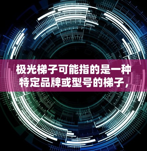 极光梯子可能指的是一种特定品牌或型号的梯子,具体信息需要根据上下文来判断。如果你指的是一种工具或机械梯子,建议提供更多细节以便更准确地回答 极光梯子可能指的是一种特定品牌或型号的梯子,具体信息需要根据上下文来判断。如果你指的是一种工具或机械梯子,建议提供更多细节以便更准确地回答