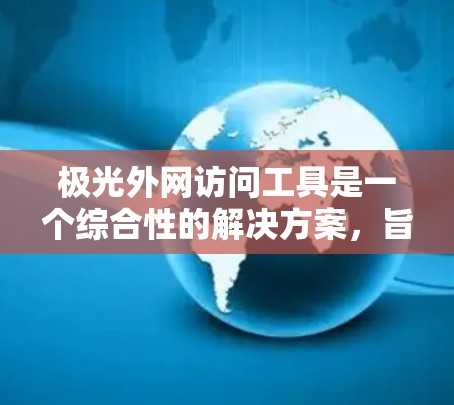 极光外网访问工具是一个综合性的解决方案，旨在为企业和个人提供安全、稳定地访问外网资源的能力。以下是对该工具的详细分析和总结