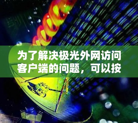 为了解决极光外网访问客户端的问题，可以按照以下步骤进行排查和解决