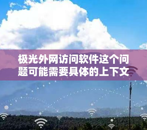 极光外网访问软件这个问题可能需要具体的上下文来准确回答。以下是一些可能的解释和解决方案