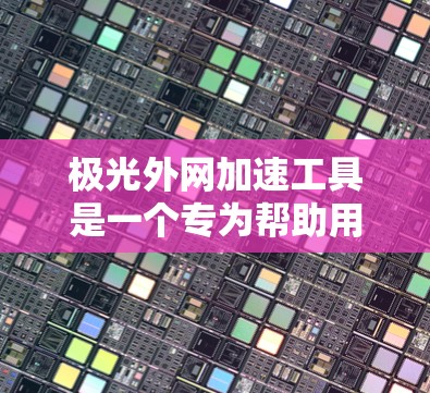 极光外网加速工具是一个专为帮助用户快速访问外网资源设计的网络优化工具。以下是对该工具的详细分析