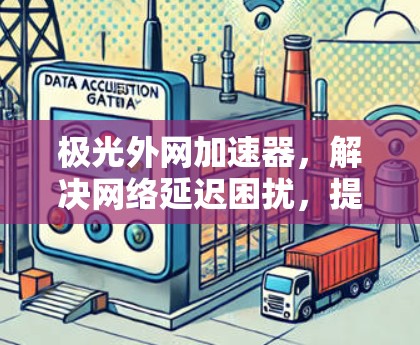 极光外网加速器，解决网络延迟困扰，提升通信效率