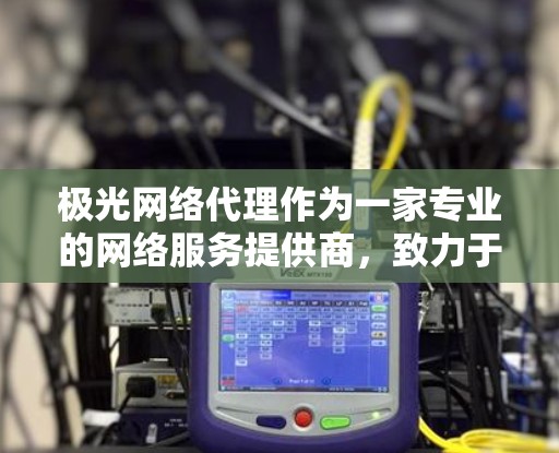 极光网络代理作为一家专业的网络服务提供商，致力于为客户提供高效、安全的网络解决方案。以下是对极光网络代理的详细分析
