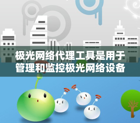 极光网络代理工具是用于管理和监控极光网络设备的重要工具，帮助企业高效运行网络环境。以下是对极光网络代理工具的详细分析和使用指南
