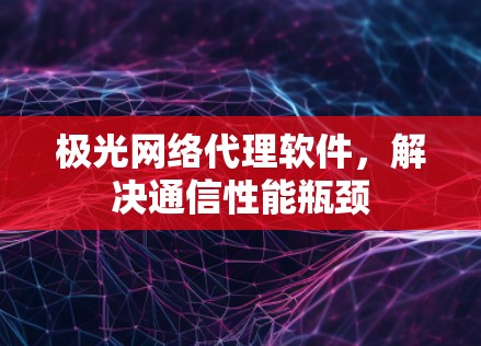 极光网络代理软件，解决通信性能瓶颈