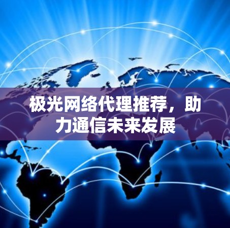 极光网络代理推荐,助力通信未来发展 极光网络代理推荐,助力通信未来发展