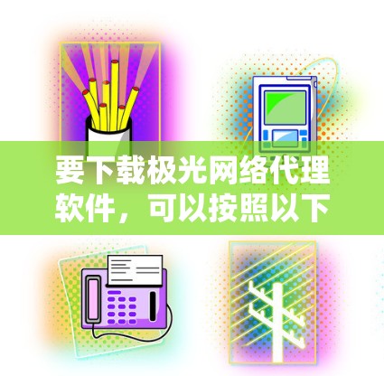 要下载极光网络代理软件，可以按照以下步骤操作