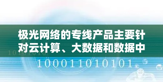 极光网络的专线产品主要针对云计算、大数据和数据中心等领域，提供高性能、智能化的网络解决方案。以下是对其专线产品的详细分析