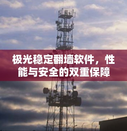 极光稳定翻墙软件，性能与安全的双重保障