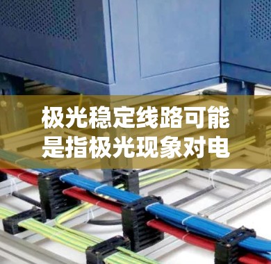 极光稳定线路可能是指极光现象对电网系统的影响及其稳定性的相关技术或研究。以下是一些可能的解释和相关信息