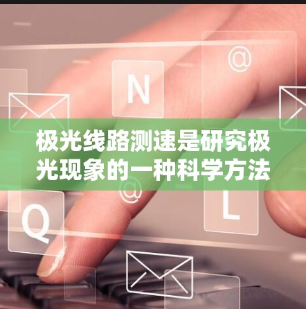 极光线路测速是研究极光现象的一种科学方法，主要用于测量极光路径中的光速和极光运动速度，以帮助理解地球的大气层和地磁场的变化。以下是对极光线路测速的详细分析