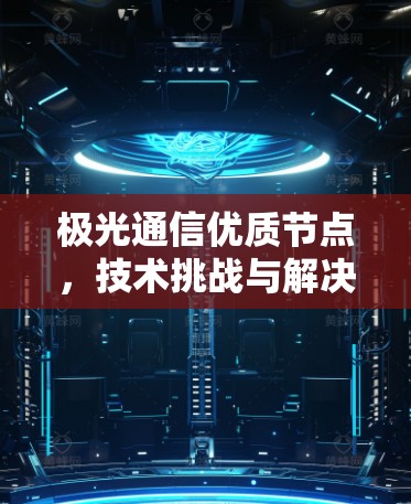 极光通信优质节点，技术挑战与解决方案