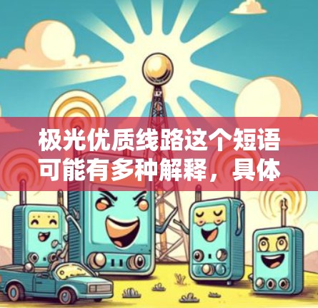 极光优质线路这个短语可能有多种解释，具体含义取决于上下文。以下是一些可能的解释方向