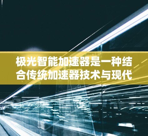 极光智能加速器是一种结合传统加速器技术与现代人工智能技术的高科技设备，旨在通过智能化手段提升性能和效率。以下是对其的详细分析